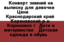 Конверт зимний на выписку для девочки › Цена ­ 1 500 - Краснодарский край, Кореновский р-н, Кореновск г. Дети и материнство » Детская одежда и обувь   